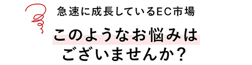 急速に成長しているEC市場 このようなお悩みはございませんか？